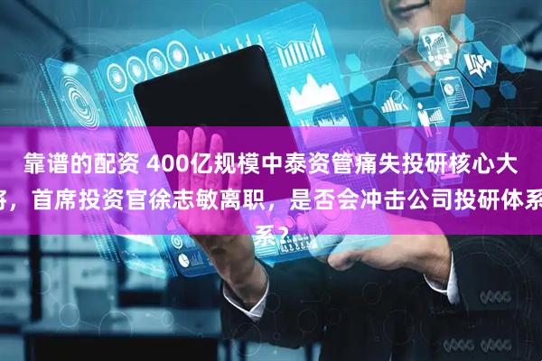 靠谱的配资 400亿规模中泰资管痛失投研核心大将，首席投资官徐志敏离职，是否会冲击公司投研体系？