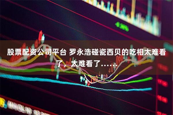 股票配资公司平台 罗永浩碰瓷西贝的吃相太难看了，太难看了……