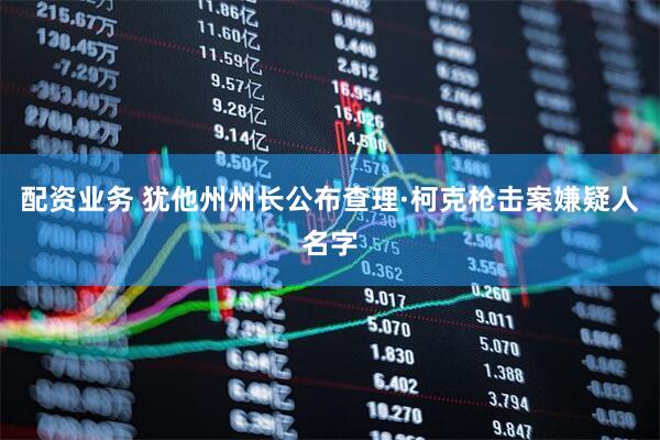 配资业务 犹他州州长公布查理·柯克枪击案嫌疑人名字