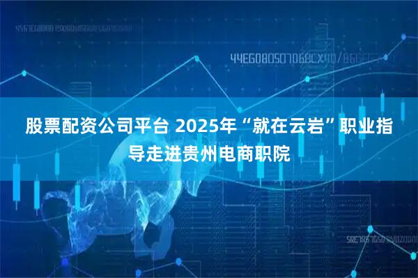股票配资公司平台 2025年“就在云岩”职业指导走进贵州电商职院
