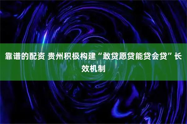 靠谱的配资 贵州积极构建“敢贷愿贷能贷会贷”长效机制