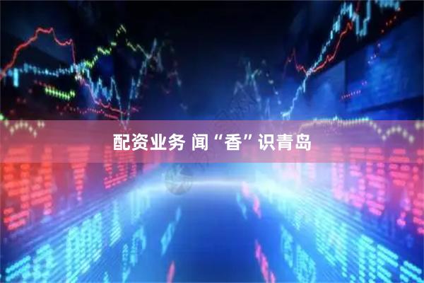 配资业务 闻“香”识青岛